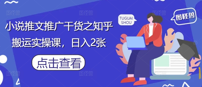 小说推文推广干货之知乎搬运实操课，日入2张-云创网