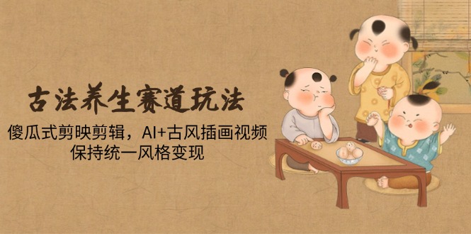 古法养生赛道玩法，傻瓜式剪映剪辑，AI+古风插画视频，保持统一风格变现-云创网