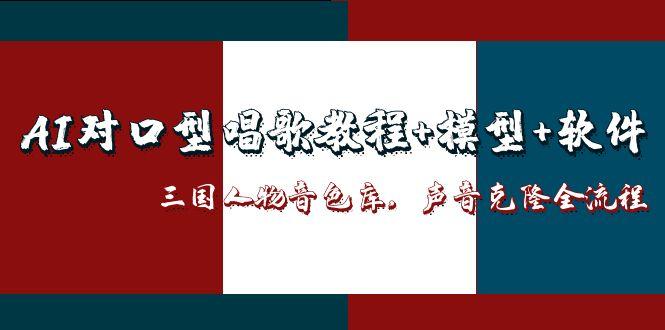 AI对口型唱歌教程+模型+软件，三国人物音色库，声音克隆全流程-云创网