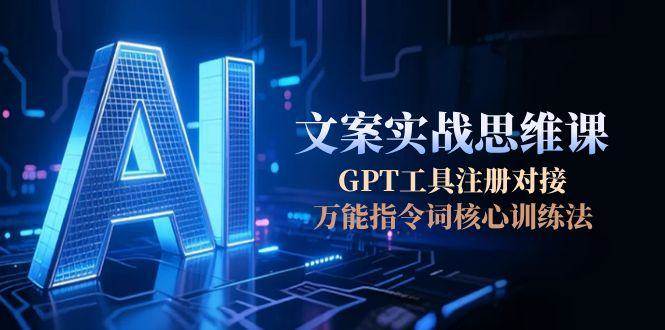 AI文案实战思维课，GPT工具注册对接，万能指令词核心训练法-云创网