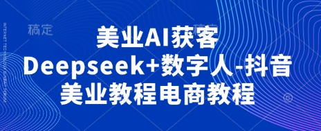 美业AI获客Deepseek+数字人-抖音美业教程电商教程-云创网