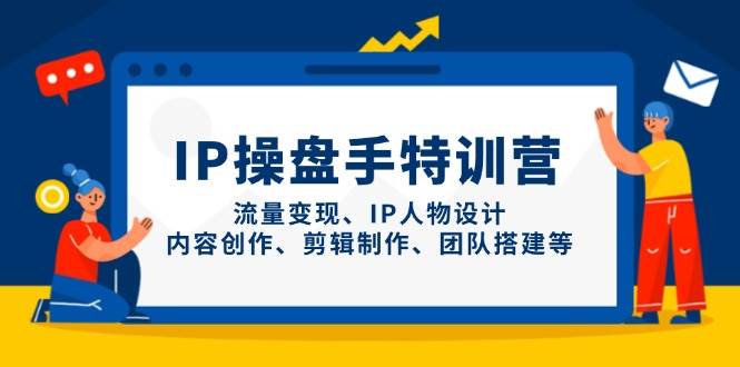 IP流量操盘手线上训练营，流量变现、IP人物设计、内容创作、剪辑、团队搭建等(更新)-云创网