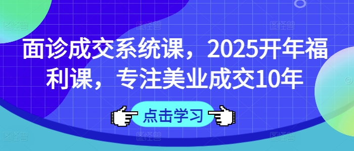 面诊成交系统课，2025开年福利课，专注美业成交10年-云创网