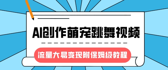 最新风口项目，AI创作萌宠跳舞视频，流量大易变现，附保姆级教程-云创网