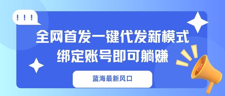 蓝海最新风口，全网首发一键代发新模式！绑定账号即可躺赚-云创网