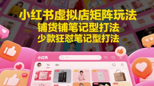 小红书虚拟店矩阵玩法，铺货铺笔记型打法，少款狂怼笔记型打法-云创网