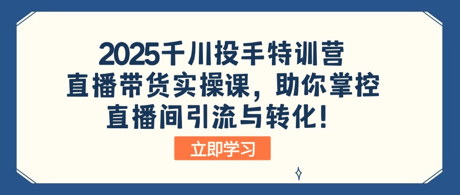 2025千川投手特训营：直播带货实操课，助你掌控直播间引流与转化！-云创网