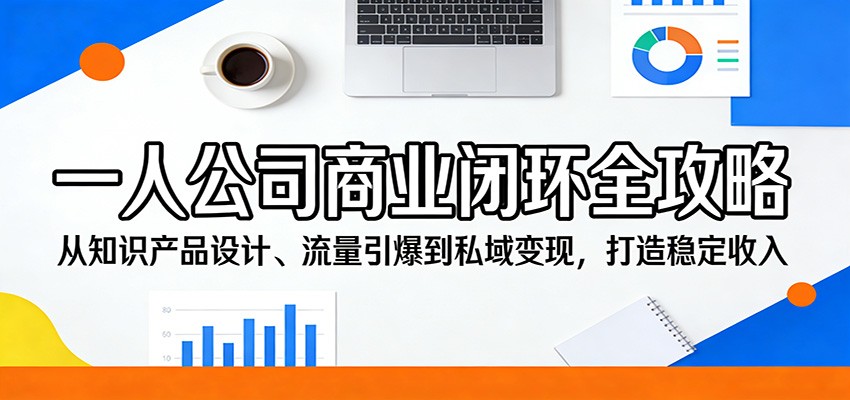 一人公司商业闭环全攻略：从知识产品设计、流量引爆到私域变现，打造稳定收入-云创网