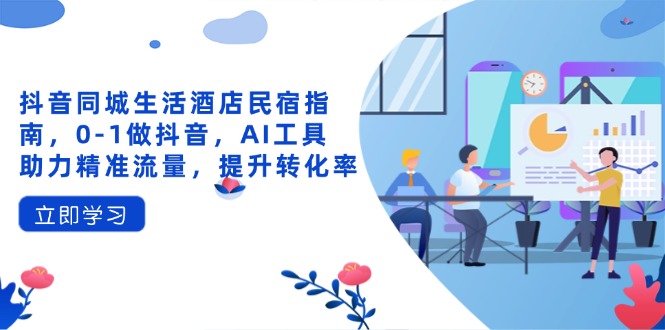 抖音同城生活酒店民宿指南，0-1做抖音，AI工具助力精准流量，提升转化率-云创网