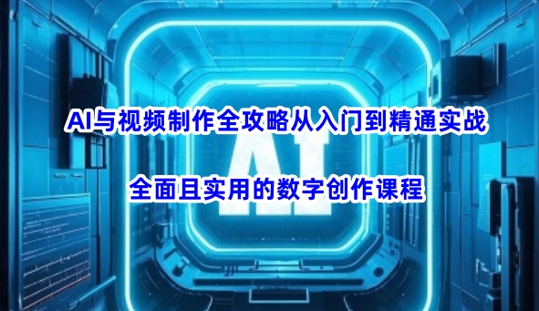 AI与视频制作全攻略从入门到精通实战，全面且实用的数字创作课程(更新3月)-云创网