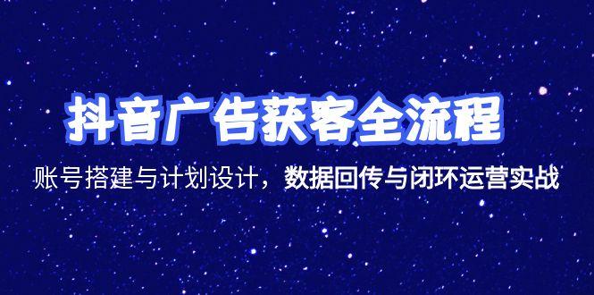抖音广告获客全流程，账号搭建与计划设计，数据回传与闭环运营实战-云创网