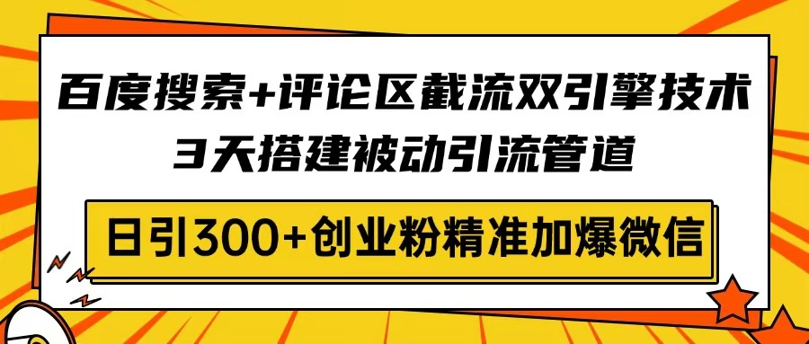 百度搜索+评论区截流双引擎技术，3天搭建被动引流管道，日引300+创业粉...-云创网