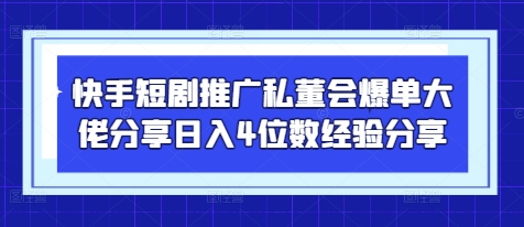快手短剧推广私董会爆单大佬分享日入4位数经验分享-云创网