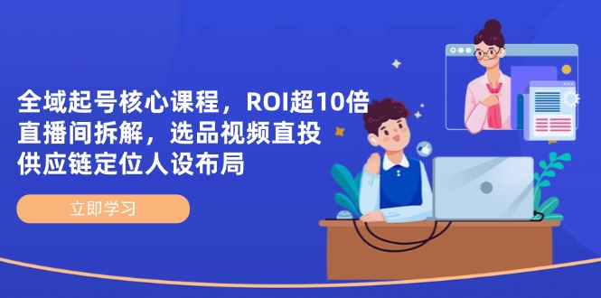 全域起号核心课程，ROI超10倍直播间拆解，选品直投，供应链定位人设布局-云创网