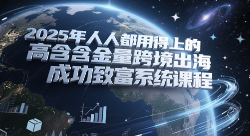 2025年人人都用得上的高含金量跨境出海成功致富系统课程-云创网
