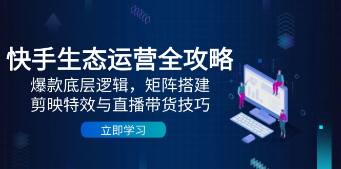 快手生态运营全攻略：爆款底层逻辑，矩阵搭建，剪映特效与直播带货技巧-云创网