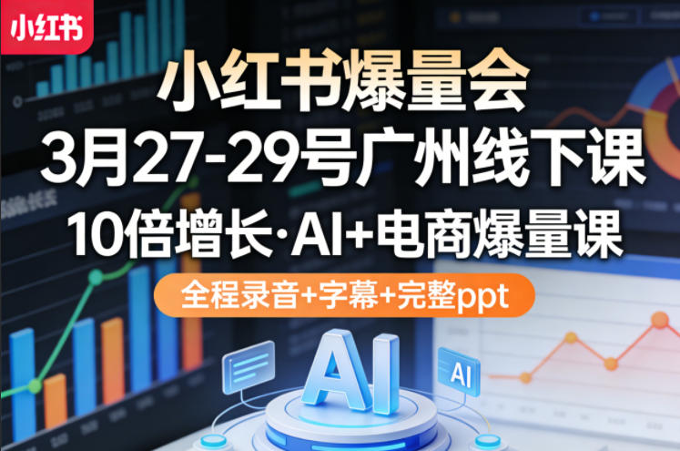 小红书爆量会3月27-29号广州线下课，10倍增长，AI+电商爆量课，全程录音+字幕+完整ppt-云创网