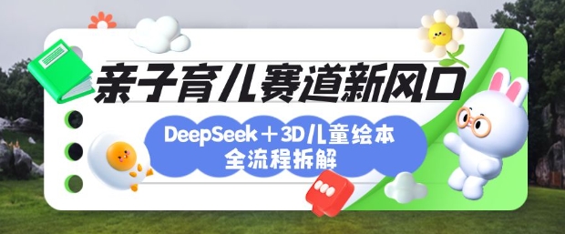 育儿赛道新风口：DeepSeek+3D绘本全流程拆解，月涨粉上W，还能培养亲子创造力-云创网