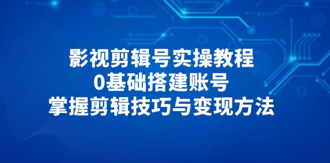 影视剪辑号实操教程，0基础搭建账号，掌握剪辑技巧与变现方法-云创网