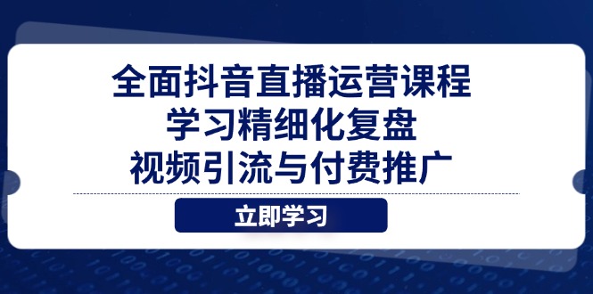 全面抖音直播运营课程，学习精细化复盘、视频引流与付费推广-云创网