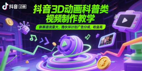 抖音3D动画科普类视频制作教学，新赛道流量大，撸伙伴计划广告分成，收益高-云创网