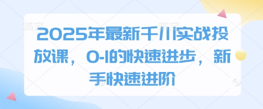 2025年最新千川实战投放课，0-1的快速进步，新手快速进阶-云创网