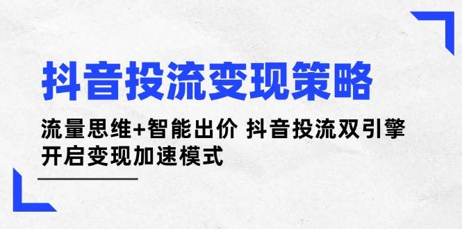 抖音投流变现策略：流量思维+智能出价 抖音投流双引擎 开启变现加速模式-云创网