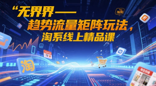 无界-趋势流量矩阵玩法，淘系线上精品课-云创网