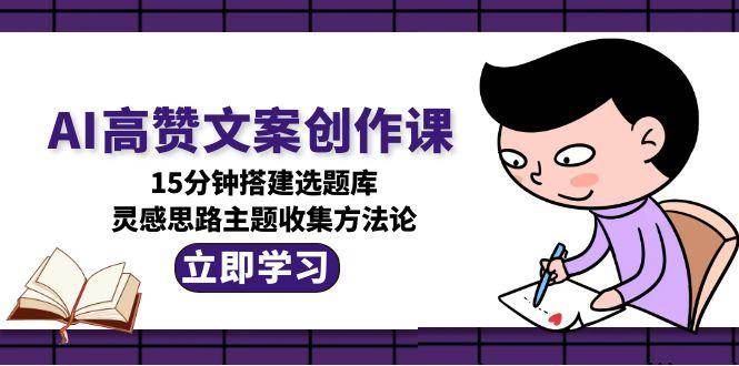 AI高赞文案创作课，15分钟搭建选题库，灵感思路主题收集方法论-云创网