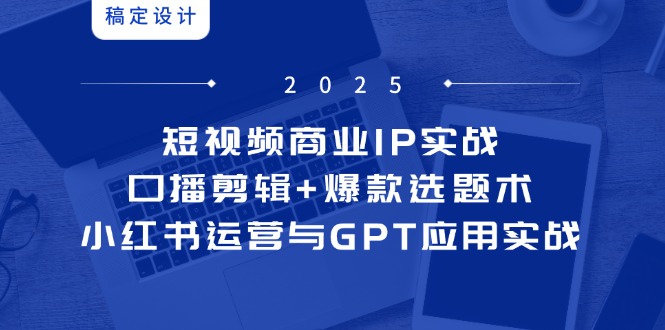 短视频商业IP实战6期：口播剪辑+爆款选题术，小红书运营与GPT应用实战-云创网
