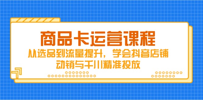 商品卡运营课程，从选品到流量提升，学会抖音店铺动销与千川精准投放-云创网