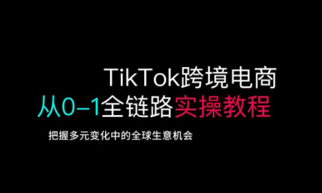 TikTok跨境电商从0-1全链路全方位实操教程，把握多元变化中的全球生意机会-云创网