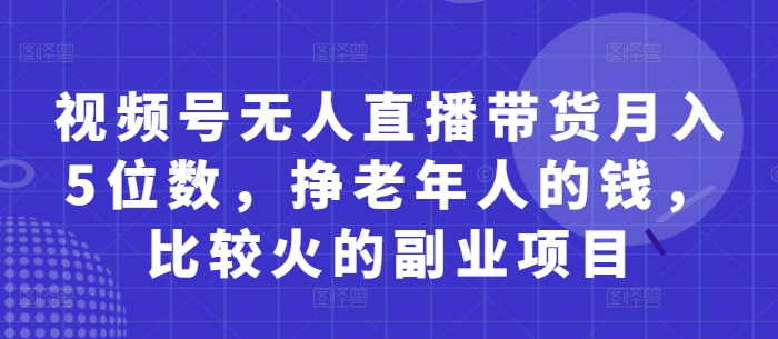 视频号无人直播带货月入5位数，挣老年人的钱，比较火的副业项目-云创网
