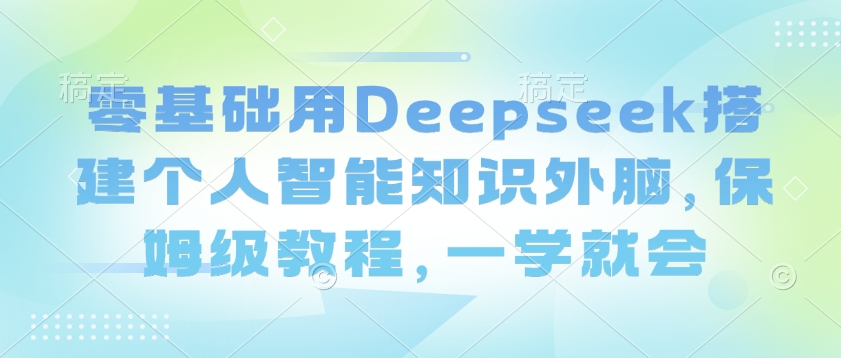 零基础用Deepseek搭建个人智能知识外脑，保姆级教程，一学就会-云创网