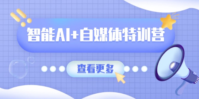 智能AI+自媒体特训营：涵盖文本创作、图像创作、视频创作和职场办公几大类-云创网