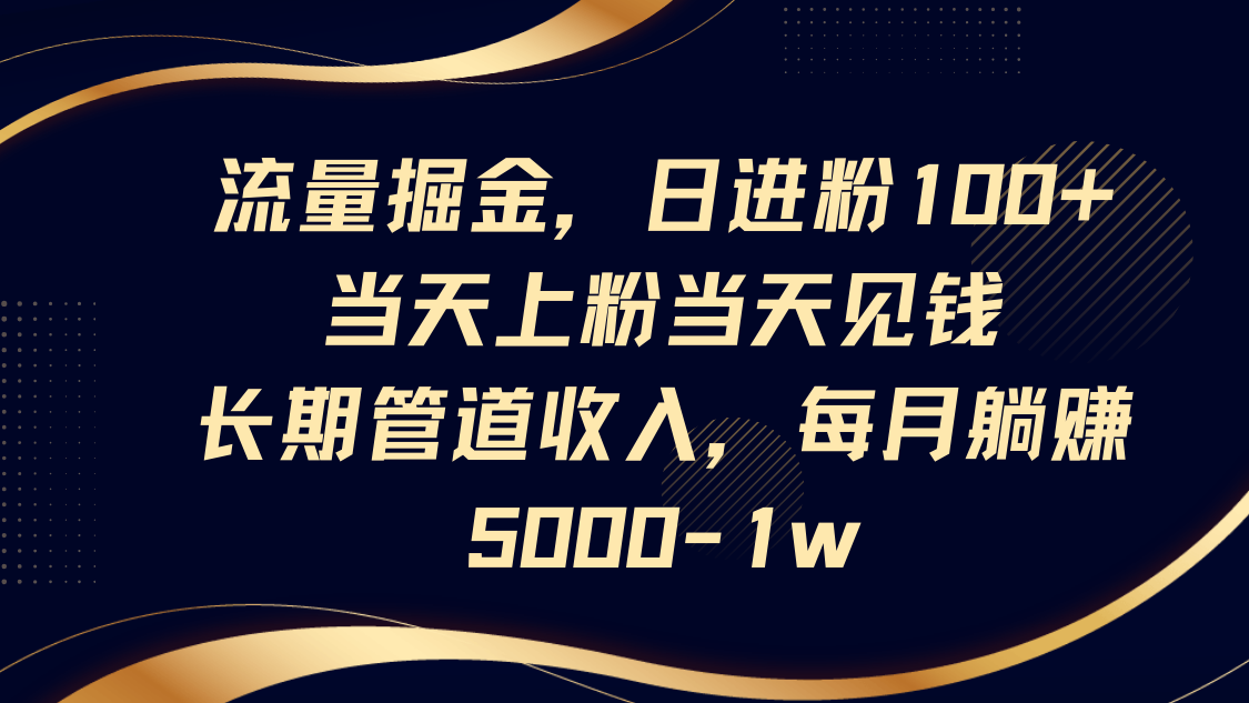 流量掘金，日进粉100+,当天上粉当天见钱，长期管道收入，每月躺赚5000-1w-云创网