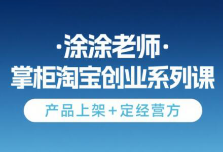 涂涂老师·淘宝无货源创业系列课(产品上架+定经营方)-云创网