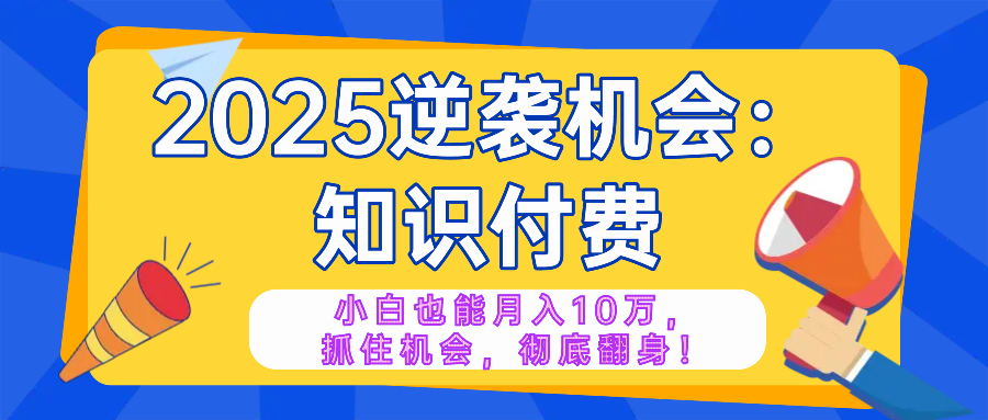 2025逆袭项目——知识付费，小白也能月入10万年入百万，抓住机会彻底翻...-云创网