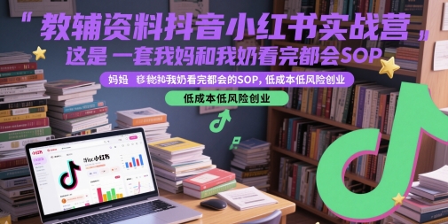 教辅资料抖音小红书实战营，这是一套我妈和我奶看完都会的SOP，低成本低风险创业-云创网