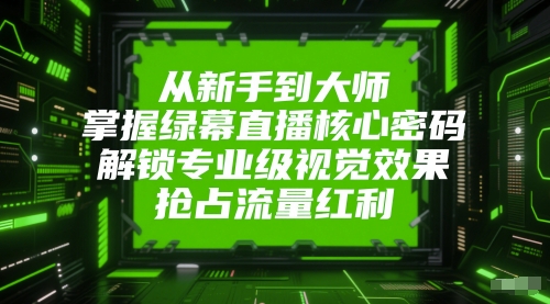从新手到大师，掌握绿幕直播核心密码，解锁专业级视觉效果，抢占流量红利-云创网