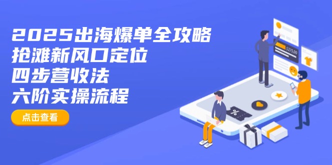 2025出海爆单全攻略：抢滩新风口定位+四步营收法+六阶实操流程-云创网