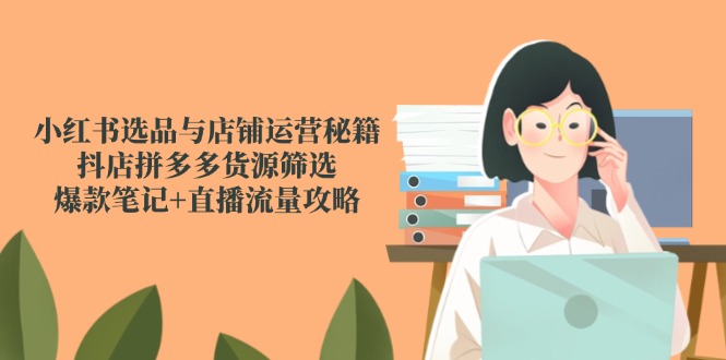 小红书选品与店铺运营秘籍，抖店拼多多货源筛选，爆款笔记+直播流量攻略-云创网
