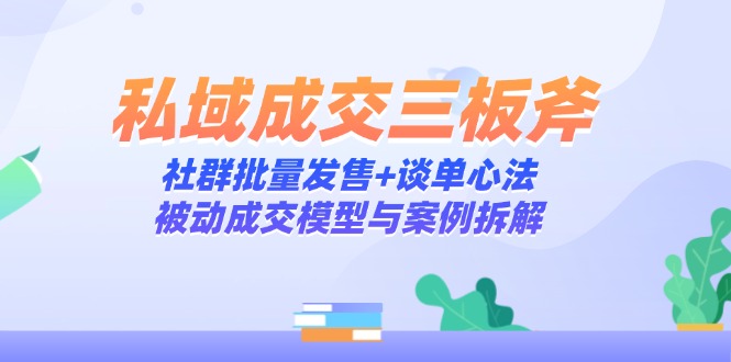私域成交三板斧：社群批量发售+谈单心法，被动成交模型与案例拆解-云创网