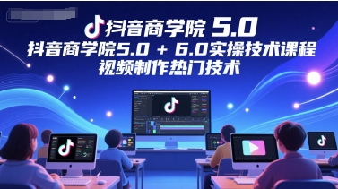 抖音商学院5.0+6.0实操技术课程，视频制作热门技术-云创网