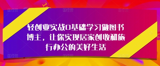 轻创业实战0基础学习做图书博主，让你实现居家创收和旅行办公的美好生活-云创网