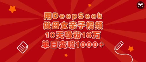 用DeepSeek做母女亲子视频，10天吸粉18万，单日变现多张-云创网
