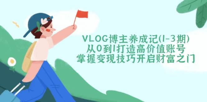 VLOG博主养成记(1-3期)从0到1打造高价值账号，掌握变现技巧开启财富之门-云创网