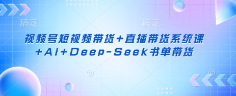 视频号短视频带货+直播带货系统课+AI+Deep-Seek书单带货-云创网
