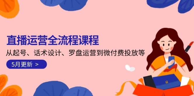 直播运营全流程课程-5月更新：从起号、话术设计、罗盘运营到微付费投放等-云创网
