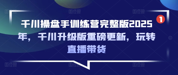 千川操盘手训练营完整版2025年，千川升级版重磅更新，玩转直播带货-云创网
